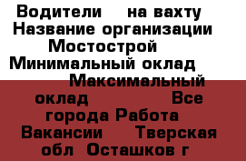 Водители BC на вахту. › Название организации ­ Мостострой 17 › Минимальный оклад ­ 87 000 › Максимальный оклад ­ 123 000 - Все города Работа » Вакансии   . Тверская обл.,Осташков г.